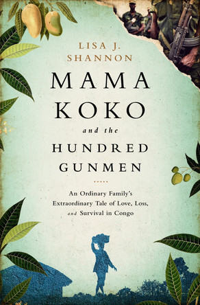 Mama Koko and the Hundred Gunmen: An Ordinary Family's Extraordinary Tale of Love, Loss, and Survival in Congo by Lisa J. Shannon 9781610394451