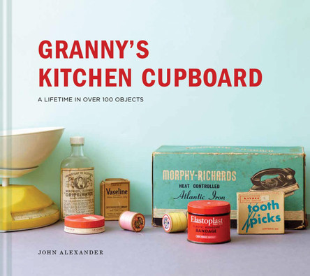 Granny's Kitchen Cupboard: A lifetime in over 100 objects by John Alexander 9781911595649