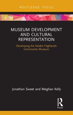 Museum Development and Cultural Representation: Developing the Kelabit Highlands Community Museum by Jonathan Sweet 9781138554351