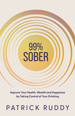 99% Sober: Improve Your Health, Wealth and Happiness by Taking Control of Your Drinking by Patrick Ruddy 9781738545605