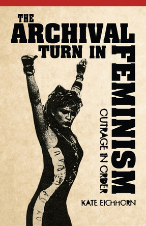 The Archival Turn in Feminism: Outrage in Order by Kate Eichhorn 9781439909522