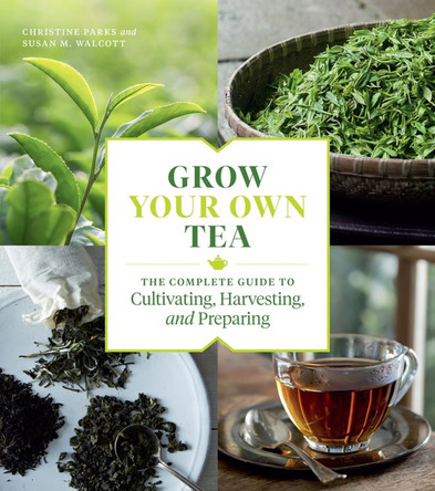 Grow Your Own Tea: The Complete Guide to Cultivating, Harvesting and Preparing by  9781604699319