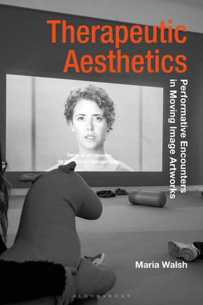 Therapeutic Aesthetics: Performative Encounters in Moving Image Artworks by Maria Walsh 9781350093157