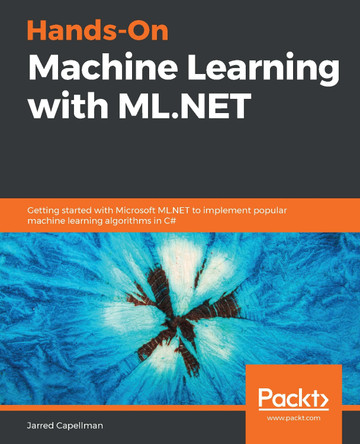 Hands-On Machine Learning with ML.NET: Getting started with Microsoft's ML.NET to implement popular machine learning algorithms in C# by Jarred Capellman 9781789801781