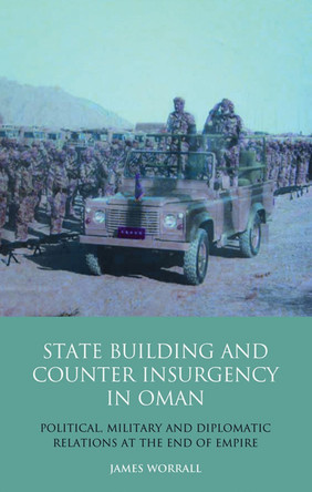Statebuilding and Counterinsurgency in Oman: Political, Military and Diplomatic Relations at the End of Empire by James Worrall 9781848856349