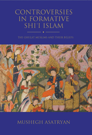 Controversies in Formative Shi'i Islam: The Ghulat Muslims and Their Beliefs by Mushegh Asatryan 9781784538958