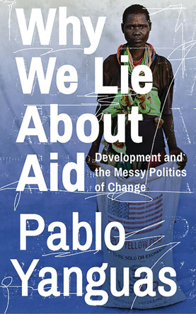 Why We Lie About Aid: Development and the Messy Politics of Change by Pablo Yanguas 9781783609345