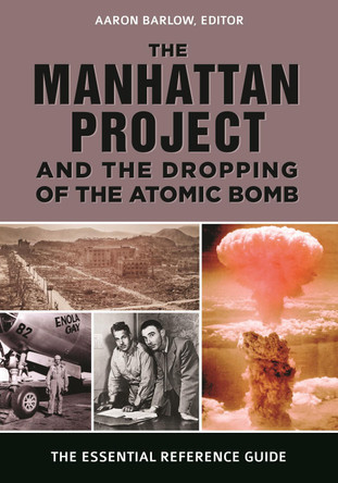 The Manhattan Project and the Dropping of the Atomic Bomb: The Essential Reference Guide by Aaron Barlow 9781440859434