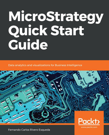 MicroStrategy Quick Start Guide: Data analytics and visualizations for Business Intelligence by Fernando Carlos Rivero Esqueda 9781789136241