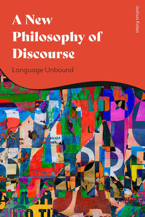 A New Philosophy of Discourse: Language Unbound by Joshua Kates 9781350186958