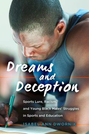 Dreams and Deception: Sports Lure, Racism, and Young Black Males' Struggles in Sports and Education by Isabel Ann Dwornik 9781433133749