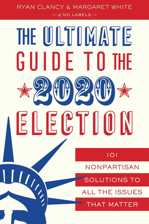The Ultimate Guide to the 2020 Election: 101 Nonpartisan Solutions to All the Issues that Matter by No Labels 9781635766745