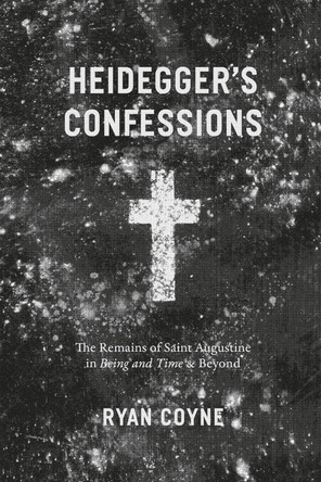 Heidegger's Confessions: The Remains of Saint Augustine in "Being and Time" and Beyond by Ryan Coyne 9780226209302