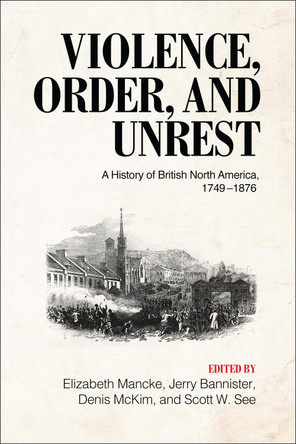 Violence, Order, and Unrest: A History of British North America, 1749-1876 by Elizabeth Mancke 9781487523701