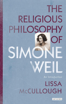The Religious Philosophy of Simone Weil: An Introduction by Lissa McCullough 9781780767963