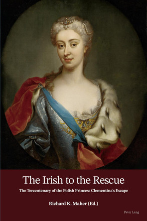The Irish to the Rescue: The Tercentenary of the Polish Princess Clementina's Escape by Richard Maher 9781789979329