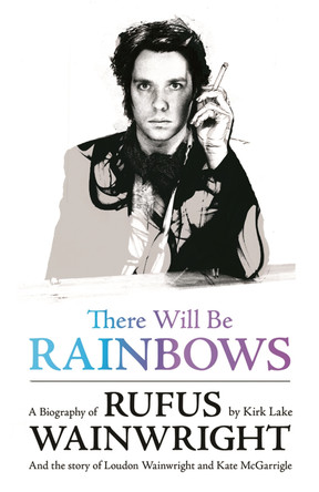 There Will Be Rainbows: A Biography of Rufus Wainwright: And the Story of Loudon Wainwright and Kate McGarrigle by Kirk Lake 9781409103424