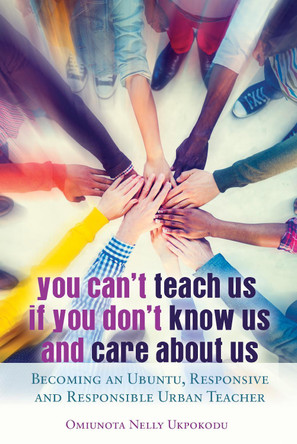 You Can't Teach Us if You Don't Know Us and Care About Us: Becoming an Ubuntu, Responsive and Responsible Urban Teacher by Omiunota Nelly Ukpokodu 9781433125706