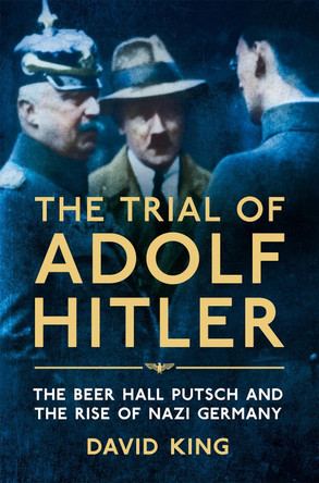 The Trial of Adolf Hitler: The Beer Hall Putsch and the Rise of Nazi Germany by David King 9781447251156