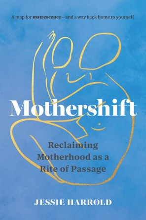 Mothershift: Reclaiming Motherhood as a Rite of Passage by Jessie Harrold 9781645473060