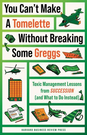 You Can't Make a Tomelette without Breaking Some Greggs: Toxic Management Lessons from "Succession" (and What to Do Instead) by Harvard Business Review 9781647826444