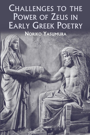 Challenges to the Power of Zeus in Early Greek Poetry by Noriko Yasumura 9781472504470