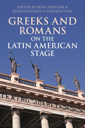 Greeks and Romans on the Latin American Stage by Rosa Andujar 9781350193888