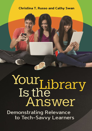Your Library Is the Answer: Demonstrating Relevance to Tech-Savvy Learners by Christina T. Russo 9781598849332