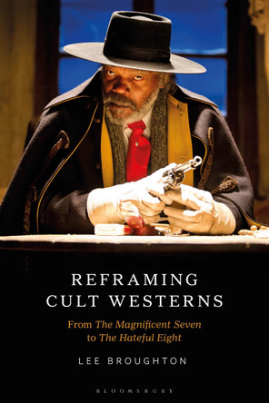 Reframing Cult Westerns: From The Magnificent Seven to The Hateful Eight by Dr Lee Broughton 9781501386893