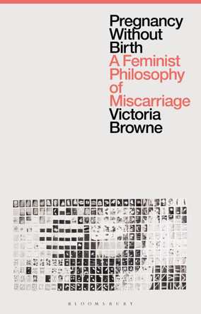 Pregnancy Without Birth: A Feminist Philosophy of Miscarriage by Victoria Browne 9781350279681