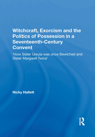 Witchcraft, Exorcism and the Politics of Possession in a Seventeenth-Century Convent: 'How Sister Ursula was once Bewiched and Sister Margaret Twice' by Nicky Hallett 9781138357983