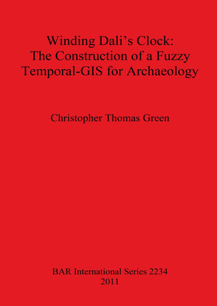 Winding Dali's Clock The Construction of a Fuzzy Temporal-GIS for Archaeology by Christopher Thomas Green 9781407307961