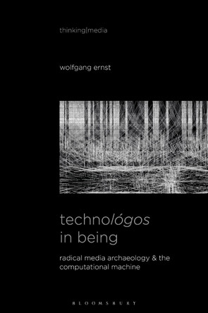 Technológos in Being: Radical Media Archaeology & the Computational Machine by Wolfgang Ernst 9781501378546