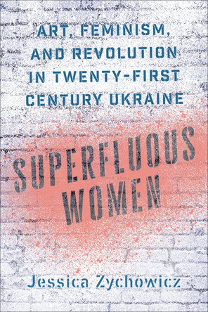 Superfluous Women: Art, Feminism, and Revolution in Twenty-First-Century Ukraine by Jessica Zychowicz 9781487501686