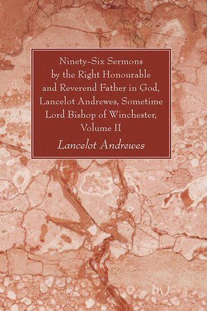 Ninety-Six Sermons by the Right Honourable and Reverend Father in God, Lancelot Andrewes, Sometime Lord Bishop of Winchester, Volume II by Lancelot Andrewes 9781610973830