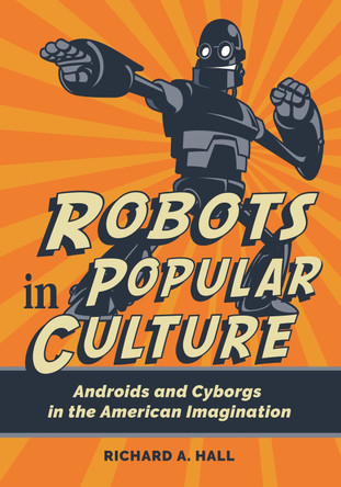 Robots in Popular Culture: Androids and Cyborgs in the American Imagination by Richard A. Hall 9781440873843