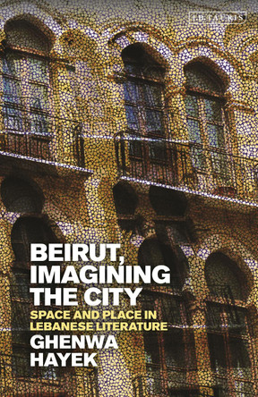 Beirut, Imagining the City: Space and Place in Lebanese Literature by Ghenwa Hayek 9781838607067
