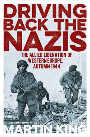 Driving Back the Nazis: The Allied Liberation of Western Europe, Autumn 1944 by Martin King 9781838574499