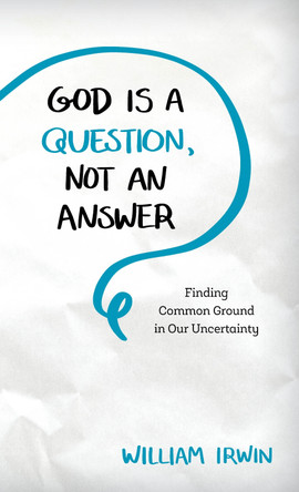 God Is a Question, Not an Answer: Finding Common Ground in Our Uncertainty by William Irwin 9781538115886