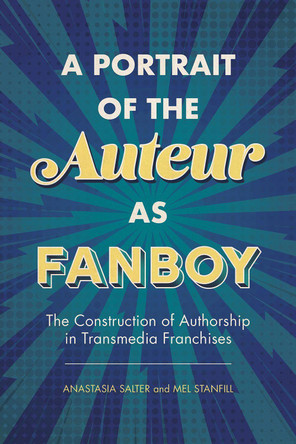 A Portrait of the Auteur as Fanboy: The Construction of Authorship in Transmedia Franchises by Anastasia Salter 9781496830470