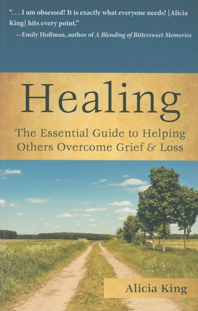 Healing: The Essential Guide to Helping Others Overcome Grief & Loss by Alicia King 9781596528161