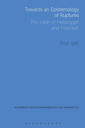 Towards an Epistemology of Ruptures: The Case of Heidegger and Foucault by Arun Iyer 9781474242004
