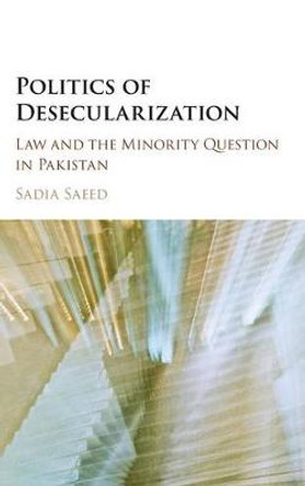 Politics of Desecularization: Law and the Minority Question in Pakistan by Sadia Saeed