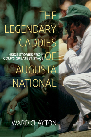 The Legendary Caddies of Augusta National: Inside Stories from Golf’s Greatest Stage by Ward Clayton 9781958888179