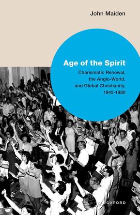 Age of the Spirit: Charismatic Renewal, the Anglo-World, and Global Christianity, 1945-1980 by John G. Maiden 9780198847496