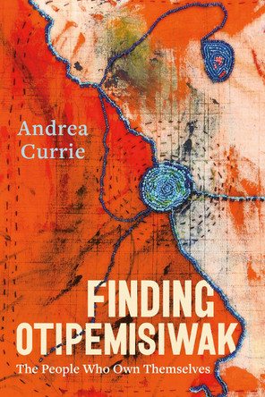 Finding Otipemisiwak: The People Who Own Themselves by Andrea Currie 9781551529554