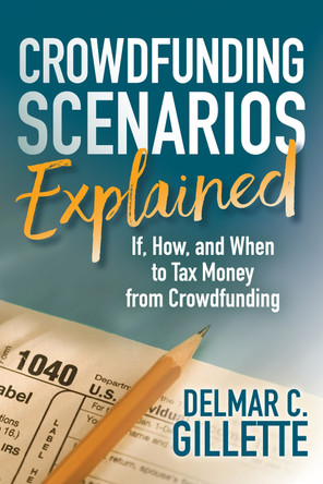 Crowdfunding Scenarios Explained: If, How, and When to Tax Money from Crowdfunding by Delmar C. Gillette 9781683508595