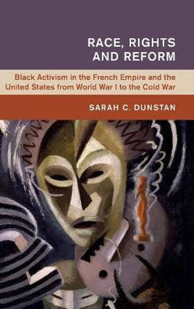 Race, Rights and Reform: Black Activism in the French Empire and the United States from World War I to the Cold War by Sarah C. Dunstan