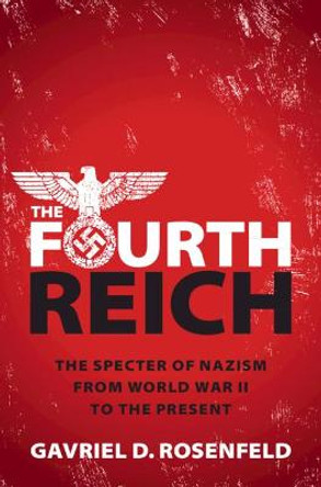 The Fourth Reich: The Specter of Nazism from World War II to the Present by Gavriel D. Rosenfeld