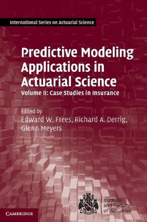 Predictive Modeling Applications in Actuarial Science: Volume 2, Case Studies in Insurance by Edward W. Frees